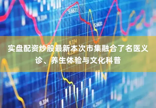 实盘配资炒股最新本次市集融合了名医义诊、养生体验与文化科普