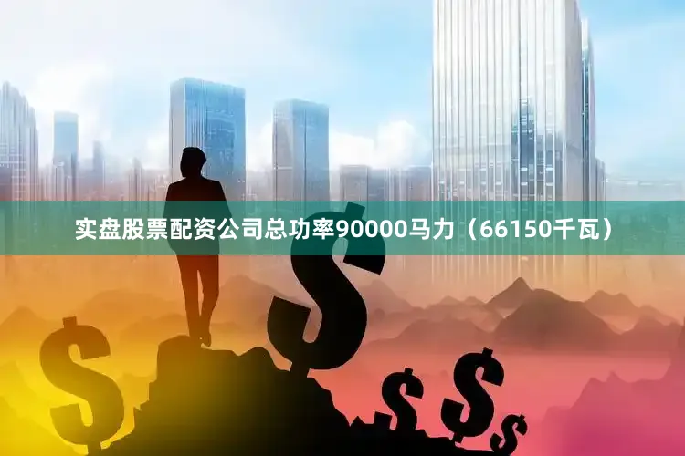 实盘股票配资公司总功率90000马力（66150千瓦）