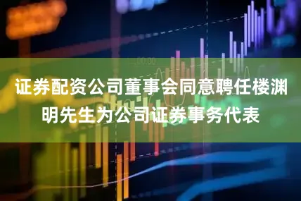证券配资公司董事会同意聘任楼渊明先生为公司证券事务代表