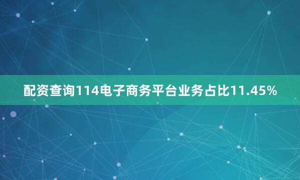 配资查询114电子商务平台业务占比11.45%