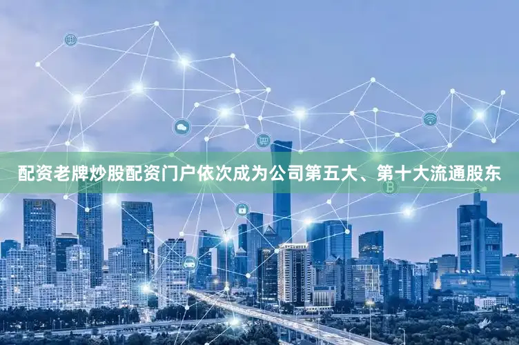 配资老牌炒股配资门户依次成为公司第五大、第十大流通股东