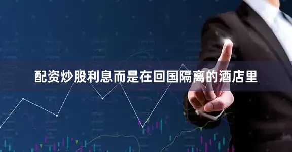 配资炒股利息而是在回国隔离的酒店里