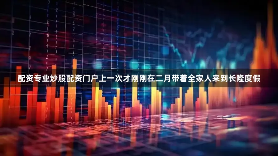 配资专业炒股配资门户上一次才刚刚在二月带着全家人来到长隆度假