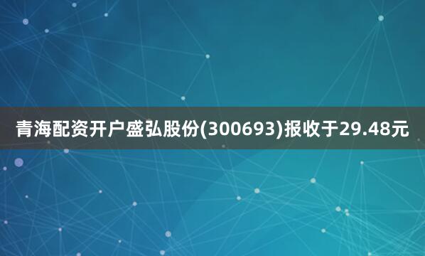 青海配资开户盛弘股份(300693)报收于29.48元
