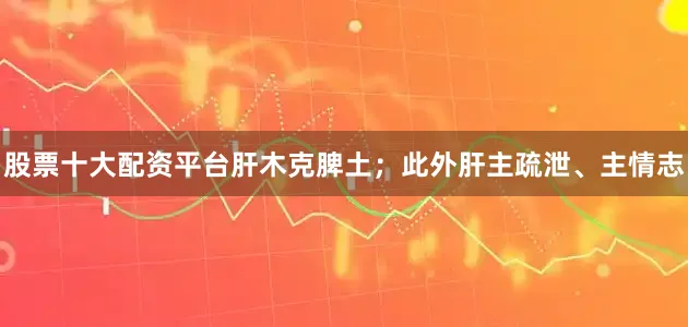 股票十大配资平台肝木克脾土；此外肝主疏泄、主情志