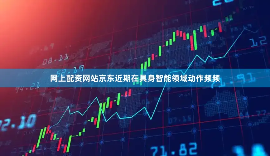 网上配资网站京东近期在具身智能领域动作频频