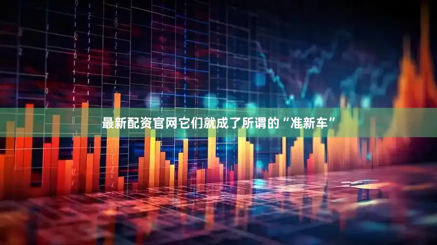最新配资官网它们就成了所谓的“准新车”
