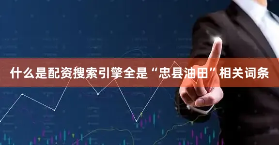 什么是配资搜索引擎全是“忠县油田”相关词条