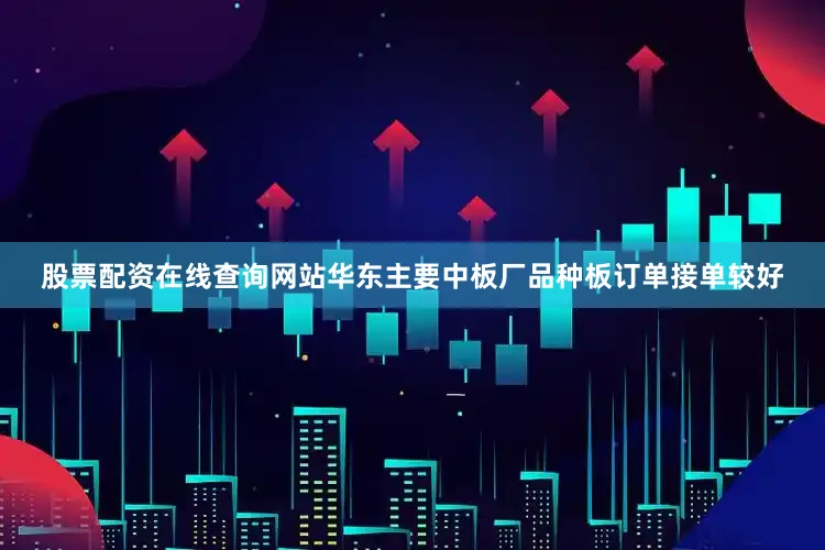 股票配资在线查询网站华东主要中板厂品种板订单接单较好