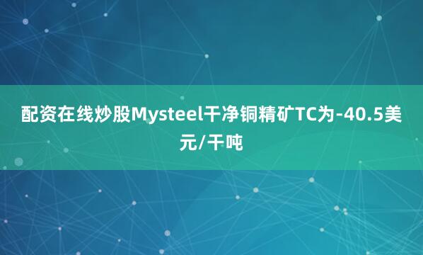 配资在线炒股Mysteel干净铜精矿TC为-40.5美元/干吨