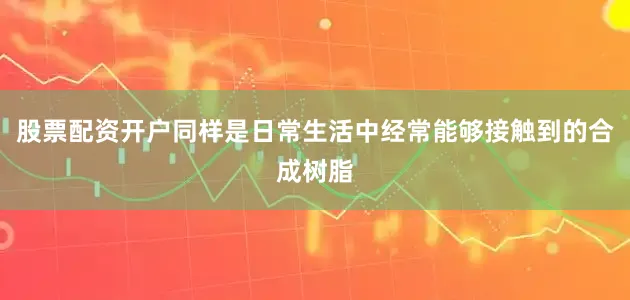 股票配资开户同样是日常生活中经常能够接触到的合成树脂