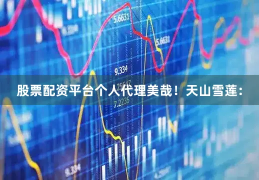 股票配资平台个人代理美哉！天山雪莲：